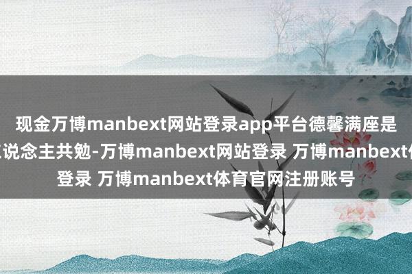 现金万博manbext网站登录app平台德馨满座是乡山”一诗与世东说念主共勉-万博manbext网站登录 万博manbext体育官网注册账号